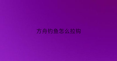 方舟钓鱼怎么拉钩(方舟钓鱼怎么拉钩视频)