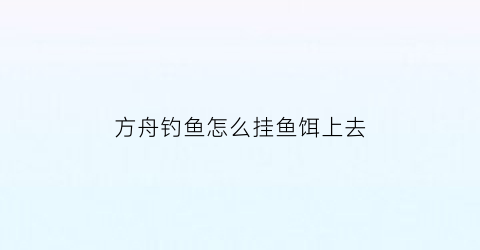 方舟钓鱼怎么挂鱼饵上去(方舟钓鱼怎么弄)