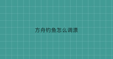 “方舟钓鱼怎么调漂(方舟钓到鱼按什么键)