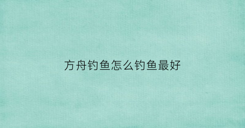 方舟钓鱼怎么钓鱼最好(方舟钓鱼方法)