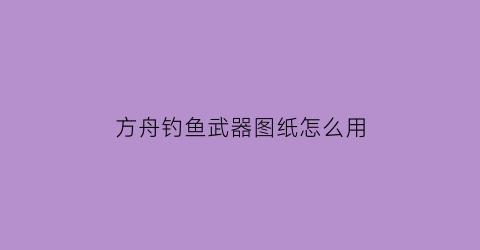 “方舟钓鱼武器图纸怎么用(方舟钓鱼工具)