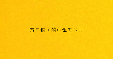 方舟钓鱼的鱼饵怎么弄(方舟钓鱼鱼饵怎么做)