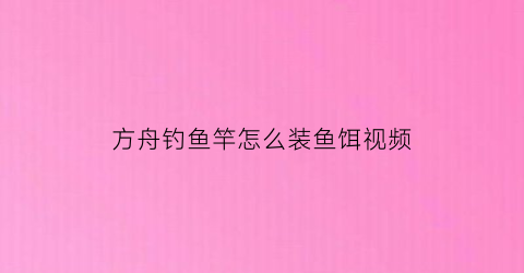 方舟钓鱼竿怎么装鱼饵视频(方舟钓鱼竿怎么装鱼饵视频教学)