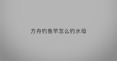 方舟钓鱼竿怎么钓水母(方舟钓鱼竿怎么钓鱼)