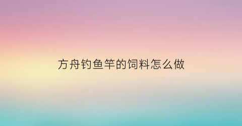 “方舟钓鱼竿的饲料怎么做(方舟鱼竿饵料怎么做)