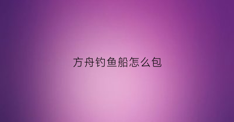 “方舟钓鱼船怎么包(方舟端游包船)