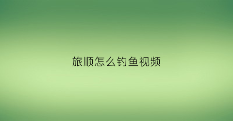 旅顺怎么钓鱼视频(旅顺钓鱼哪个地方有鱼)