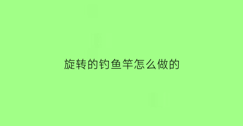 “旋转的钓鱼竿怎么做的(旋转钓鱼竿怎么操作)