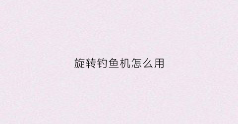 旋转钓鱼机怎么用(旋转钓鱼机怎么用视频教程)