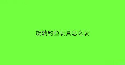 旋转钓鱼玩具怎么玩(旋转钓鱼玩具怎么玩的)