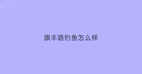 “旗丰路钓鱼怎么样(旗丰实业开发有限公司)