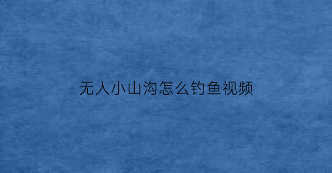 “无人小山沟怎么钓鱼视频(无人小山沟怎么钓鱼视频教程)