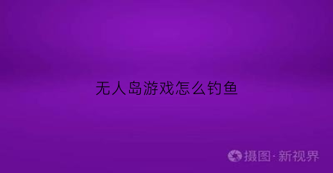 “无人岛游戏怎么钓鱼(无人岛游戏怎么钓鱼的)