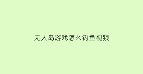 无人岛游戏怎么钓鱼视频(无人岛抓鱼)