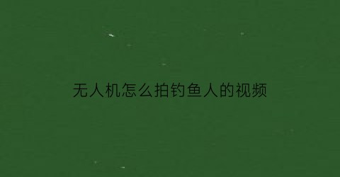 无人机怎么拍钓鱼人的视频(无人机怎么拍钓鱼人的视频教程)