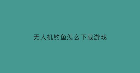 无人机钓鱼怎么下载游戏(无人机钓大鱼)