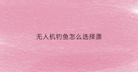 无人机钓鱼怎么选择漂(无人机钓鱼怎么选择漂位)