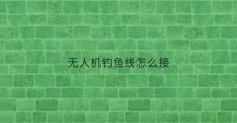 无人机钓鱼线怎么接(无人机钩鱼)