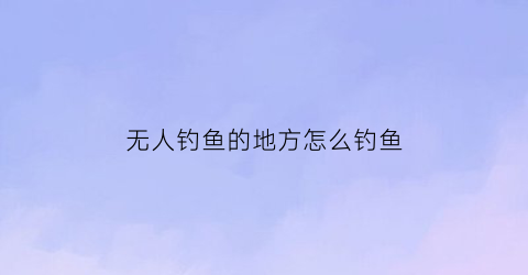 无人钓鱼的地方怎么钓鱼