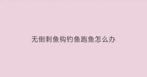 无倒刺鱼钩钓鱼跑鱼怎么办(无倒刺鱼钩钓鱼技巧)