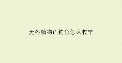 “无冬镇物语钓鱼怎么收竿(无冬镇物语鱼竿怎么弄长矛)