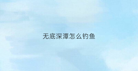 无底深潭怎么钓鱼(无底深潭怎么钓鱼最好)