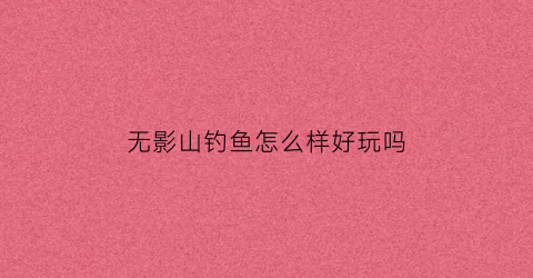 无影山钓鱼怎么样好玩吗(无影山有山吗)