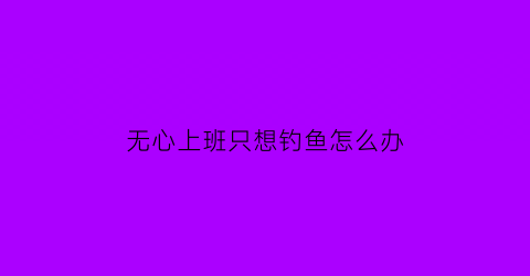 无心上班只想钓鱼怎么办(上班没时间钓鱼)