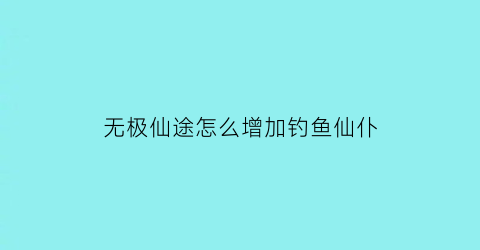 “无极仙途怎么增加钓鱼仙仆(无极仙途怎么快速提升属性)