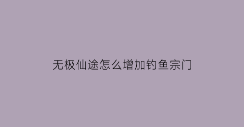 无极仙途怎么增加钓鱼宗门(无极仙途湖边垂钓)