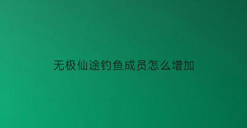 “无极仙途钓鱼成员怎么增加(无极仙途怎么刷仙玉)