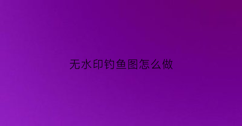 无水印钓鱼图怎么做(无水印钓鱼图怎么做好看)
