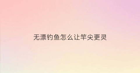 无漂钓鱼怎么让竿尖更灵(钓鱼无漂钓法)