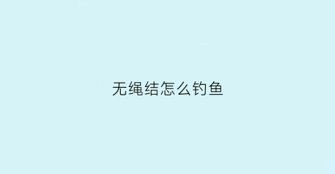 无绳结怎么钓鱼(钓鱼线无结绑法视频)