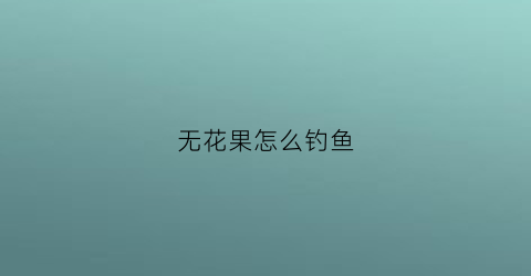 无花果怎么钓鱼(无花果怎么钓鱼视频)