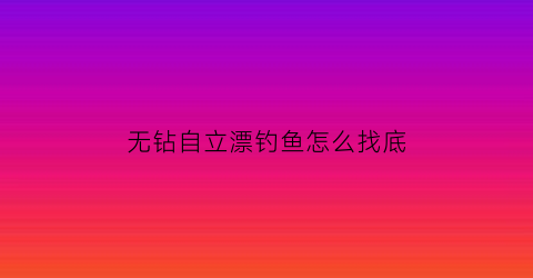 “无钻自立漂钓鱼怎么找底(自立漂无铅钓法)