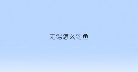 无锡怎么钓鱼(无锡哪边可以钓鱼)