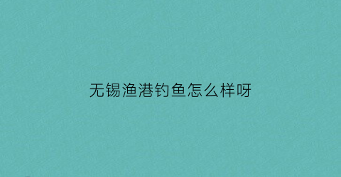 无锡渔港钓鱼怎么样呀(无锡渔港钓鱼怎么样呀最近)