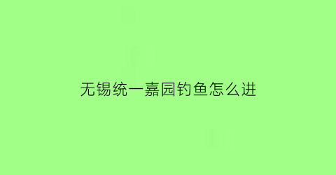 无锡统一嘉园钓鱼怎么进(无锡统一嘉园景区)