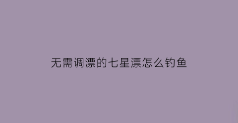 无需调漂的七星漂怎么钓鱼(无需调漂的七星漂怎么钓鱼呢)