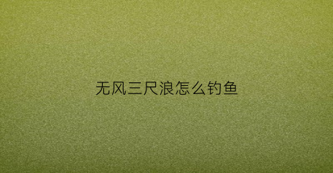 无风三尺浪怎么钓鱼(无风三尺浪的后半句)