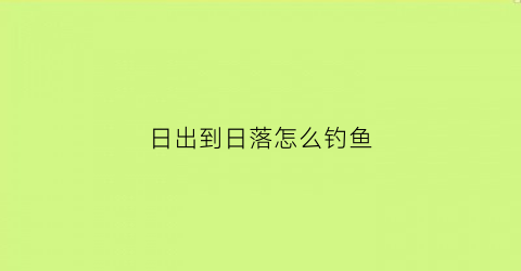 日出到日落怎么钓鱼(日出到日落全过程)