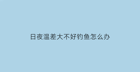 日夜温差大不好钓鱼怎么办