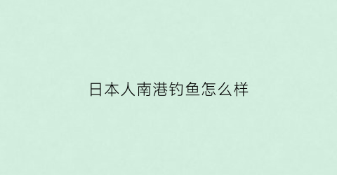 日本人南港钓鱼怎么样(日本人南港钓鱼怎么样啊)