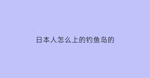 “日本人怎么上的钓鱼岛的(日本人怎么上的钓鱼岛的船)