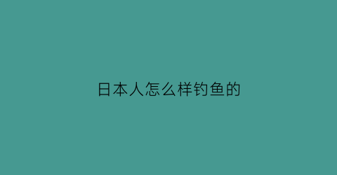 “日本人怎么样钓鱼的(日本的钓鱼方法)