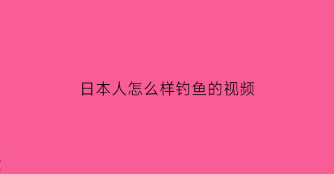 日本人怎么样钓鱼的视频(日本人钓鱼吗)
