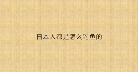 日本人都是怎么钓鱼的