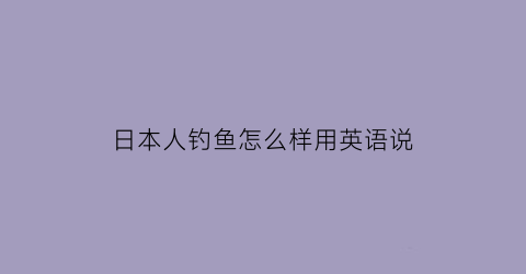 日本人钓鱼怎么样用英语说(日本钓鱼的人多吗)