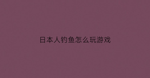 日本人钓鱼怎么玩游戏(日本钓鱼游戏叫什么)